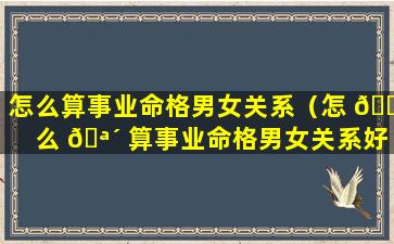 怎么算事业命格男女关系（怎 🌳 么 🪴 算事业命格男女关系好的人）